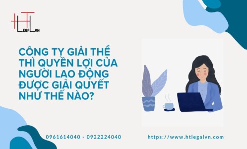 CÔNG TY GIẢI THỂ THÌ QUYỀN LỢI CỦA NGƯỜI LAO ĐỘNG ĐƯỢC GIẢI QUYẾT NHƯ THẾ NÀO ? (CÔNG TY LUẬT UY TÍN TẠI QUẬN BÌNH THẠNH, TÂN BÌNH THÀNH PHỐ HỒ CHÍ MINH)